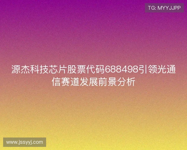 源杰科技芯片股票代码688498引领光通信赛道发展前景分析