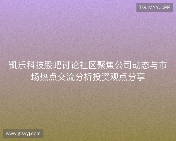 凯乐科技股吧讨论社区聚焦公司动态与市场热点交流分析投资观点分享