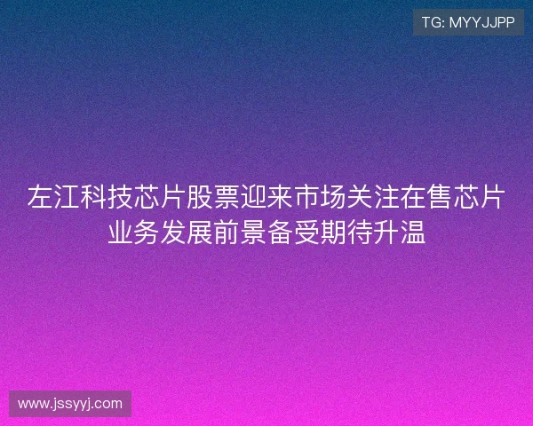 左江科技芯片股票迎来市场关注在售芯片业务发展前景备受期待升温